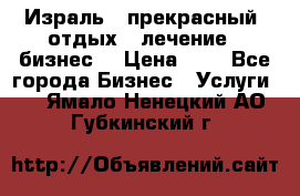 Израль - прекрасный  отдых - лечение - бизнес  › Цена ­ 1 - Все города Бизнес » Услуги   . Ямало-Ненецкий АО,Губкинский г.